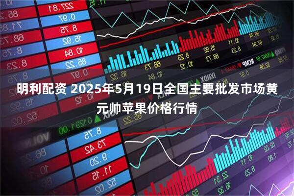 明利配资 2025年5月19日全国主要批发市场黄元帅苹果价格行情