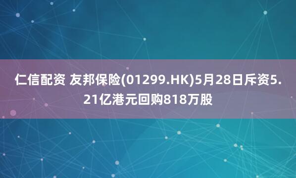 仁信配资 友邦保险(01299.HK)5月28日斥资5.21亿港元回购818万股