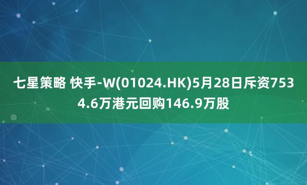 七星策略 快手-W(01024.HK)5月28日斥资7534.6万港元回购146.9万股