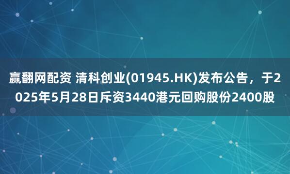 赢翻网配资 清科创业(01945.HK)发布公告，于2025年5月28日斥资3440港元回购股份2400股