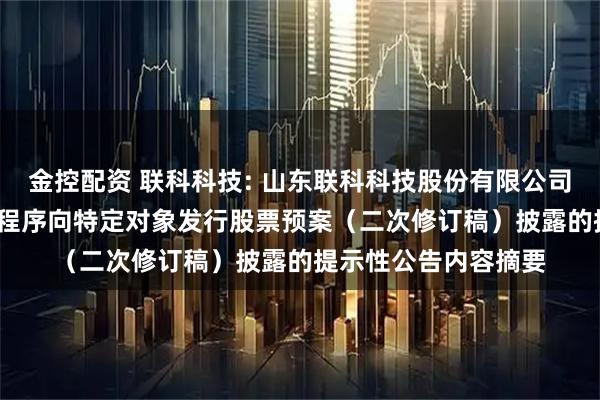 金控配资 联科科技: 山东联科科技股份有限公司关于2025年以简易程序向特定对象发行股票预案(二次修订稿)披露的提示性公告内容摘要