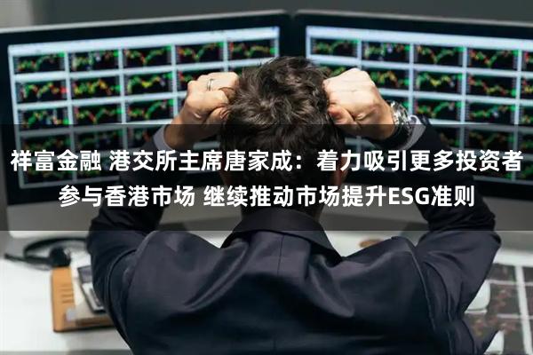 祥富金融 港交所主席唐家成：着力吸引更多投资者参与香港市场 继续推动市场提升ESG准则