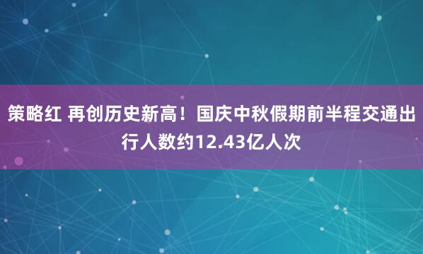策略红 再创历史新高！国庆中秋假期前半程交通出行人数约12.43亿人次