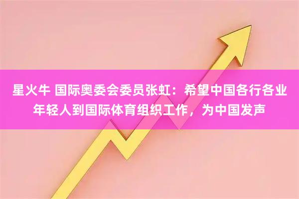 星火牛 国际奥委会委员张虹：希望中国各行各业年轻人到国际体育组织工作，为中国发声