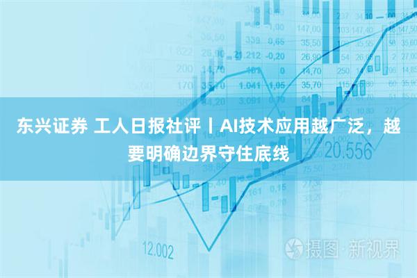 东兴证券 工人日报社评丨AI技术应用越广泛，越要明确边界守住底线