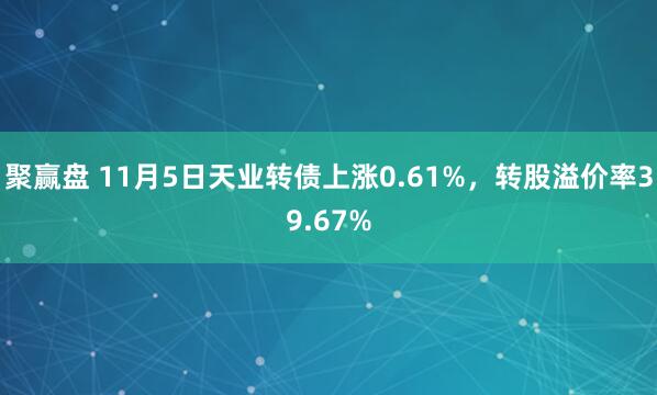 聚赢盘 11月5日天业转债上涨0.61%，转股溢价率39.67%