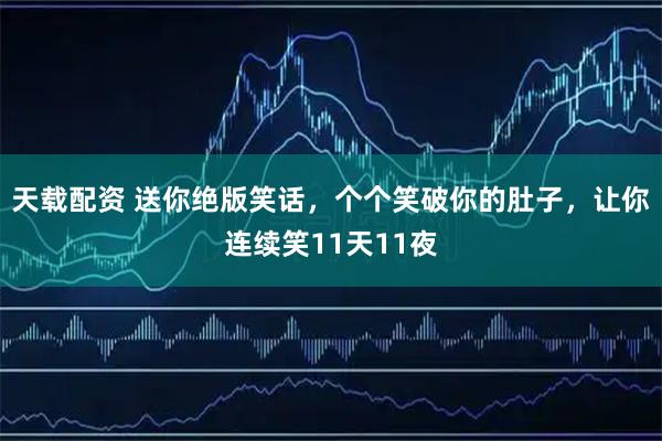 天载配资 送你绝版笑话，个个笑破你的肚子，让你连续笑11天11夜