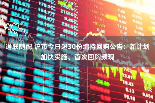 通联随配 沪市今日超30份增持回购公告:新计划加快实施、首次回购频现