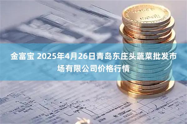 金富宝 2025年4月26日青岛东庄头蔬菜批发市场有限公司价格行情