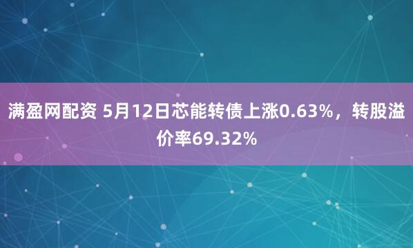 满盈网配资 5月12日芯能转债上涨0.63%，转股溢价率69.32%