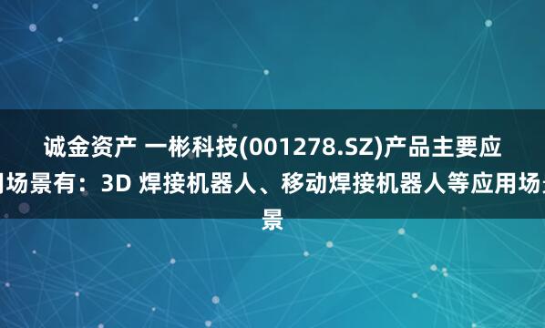 诚金资产 一彬科技(001278.SZ)产品主要应用场景有：3D 焊接机器人、移动焊接机器人等应用场景