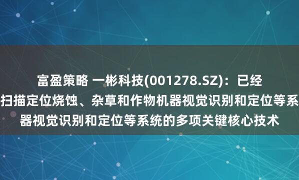 富盈策略 一彬科技(001278.SZ)：已经攻克了整机结构、激光扫描定位烧蚀、杂草和作物机器视觉识别和定位等系统的多项关键核心技术