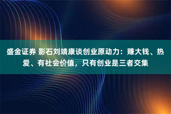 盛金证券 影石刘靖康谈创业原动力：赚大钱、热爱、有社会价值，只有创业是三者交集