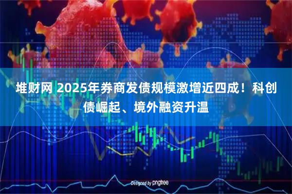 堆财网 2025年券商发债规模激增近四成！科创债崛起、境外融资升温