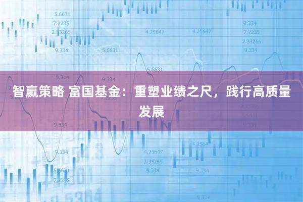 智赢策略 富国基金：重塑业绩之尺，践行高质量发展