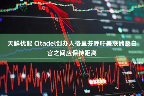 天鲜优配 Citadel创办人格里芬呼吁美联储及白宫之间应保持距离